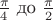 $\frac{\pi}{4}$ до $\frac{\pi}{2}$