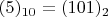 $(5)_{10}=(101)_2$