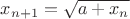 $x_{n+1} = \sqrt{a + x_n}$ $x_{n+1} = \sqrt{a + x_n}$