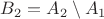 $B_2 = A_2 \setminus A_1$ $B_2 = A_2 \setminus A_1$