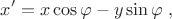 $$x' = x \cos \varphi - y \sin \varphi\; ,$$