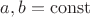 $a,b=\operatorname{const}$