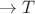 $\rightarrow T$ $\rightarrow T$