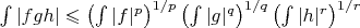 $\int |fgh| \leqslant\left(\int |f|^p\right)^{1/p}\left(\int |g|^q\right)^{1/q}\left(\int |h|^r\right)^{1/r}$