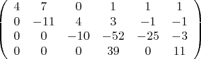 $$  \left( \begin{array}{cccccc} 4 & 7 & 0 & 1 & 1 & 1  \\ 0 & -11 & 4 & 3 & -1 & -1  \\ 0 & 0 & -10 & -52 & -25 & -3 \\ 0 & 0 & 0 & 39 & 0 & 11 \end{array} \right) $$