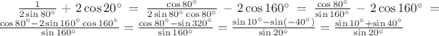 $\frac{1}{2\sin 80^{\circ} } + 2 \cos 20 ^{\circ} = \frac{\cos 80^{\circ}}{2\sin 80^{\circ} \cos 80^{\circ}} - 2 \cos 160 ^{\circ} = \frac{\cos 80^{\circ}}{\sin 160^{\circ}} - 2 \cos 160 ^{\circ}  = \frac{\cos 80^{\circ} - 2\sin 160^{\circ} \cos 160^{\circ}} {\sin 160^{\circ}} = \frac{\cos 80^{\circ} - \sin 320^{\circ}} {\sin 160^{\circ}} = \frac{\sin 10^{\circ} - \sin (-40^{\circ})} {\sin 20^{\circ}} = \frac{\sin 10^{\circ} + \sin 40^{\circ}} {\sin 20^{\circ}}$