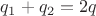 $q_1+q_2=2q$
