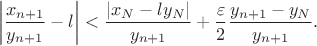 $$\left \vert \frac {x_{n+1}}{y_{n+1}}-l\right \vert <\frac  {\vert x_N-ly_{N}\vert}{y_{n+1}} +\frac {\varepsilon} {2} \frac {y_{n+1}-y_{N}}{y_{n+1}}.$$
