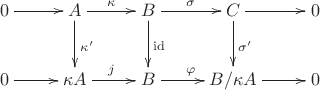 $$\xymatrix{0\ar[r]&A\ar[r]^{\kappa}\ar[d]^{\kappa '}&B\ar[r]^{\sigma}\ar[d]^{\mathrm{id}}&C\ar[r]\ar[d]^{\sigma '}&0\\0\ar[r]&\kappa A\ar[r]^{j}&B\ar[r]^{\varphi}&B/\kappa A\ar[r]&0}$$