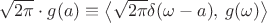 $\sqrt{2\pi}\cdot g(a)\equiv\left<\sqrt{2\pi}\delta(\omega-a),\,g(\omega)\right>$