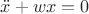 $\ddot{x}+wx=0$