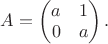 $A=\begin{pmatrix}a&1\\0&a\\\end{pmatrix}.$