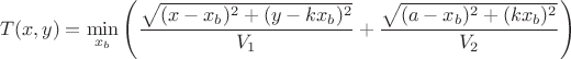 $$T(x,y)=\min_{x_b}  \left (  {\frac {\sqrt{(x-x_b)^2+(y-kx_b)^2}}{V_1}}+{\frac {\sqrt{(a-x_b)^2+(kx_b)^2}}{V_2}} \right ) $$