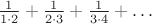 $\frac1{1\cdot2}+\frac1{2\cdot3}+\frac1{3\cdot4}+\ldots$