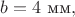 $b=4\text{ мм},$