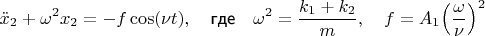 $$\ddot x_{2} +\omega^2 x_2 = -f \cos (\nu t), \quad \textsf{где} \quad \omega^2 = \frac{k_1 + k_2} {m},
\quad f=A_1 {\Bigl(\frac{\omega}{\nu}\Bigr)}^2$$