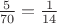 $\frac{5}{70}=\frac{1}{14}$