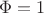 $\Phi = 1$