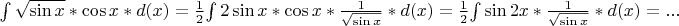 $
\int {\sqrt \sin x }*\cos x * d(x) =  
{\frac 1 {2}} {\int 2 \sin x * \cos x * {\frac 1 {\sqrt \sin x}} * d(x)  =
{\frac 1 {2}} {\int \sin 2x * {\frac 1 {\sqrt \sin x}} * d(x)  = ...
$