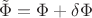 $\tilde{\Phi} = \Phi + \delta \Phi$