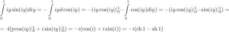 $$\int\limits_{0}^{1}iy\sin(iy)diy=-\int\limits_{0}^{1}iyd\cos(iy)=-(iy\cos(iy)|_0^1-\int\limits_{0}^{1}\cos(iy)diy)=-(iy\cos(iy)|_0^1-\sin(iy)|_0^1)=$= -i(y\cos(iy)|_0^1+i\sin(iy)|_0^1)=-i(\cos(i)+i\sin(i))=-i(\ch1-\sh1)$$