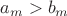$a_m > b_m$