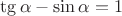 $\tg{\alpha}-\sin{\alpha}=1$