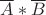 $\overline{A}*\overline{B}$