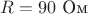$R=90\text{ Ом}$
