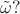 $\tilde{\omega}?$