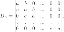 $D_n=\begin{vmatrix} a & b & 0 &...& 0&0\\c& a &b&...& 0&0\\0& c& a&...&0&0 \\ .& .& .&...&.&.\\0& 0& 0&...&c&a\end{vmatrix}.$ $D_n=\begin{vmatrix} a & b & 0 &...& 0&0\\c& a &b&...& 0&0\\0& c& a&...&0&0 \\ .& .& .&...&.&.\\0& 0& 0&...&c&a\end{vmatrix}.$