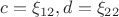 $c=\xi_{12}, d=\xi_{22}$
