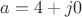 $a=4+j 0$