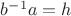 $b^{-1}a=h$
