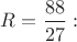 $R=\dfrac{88}{27}:$