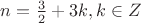 $n={3\over2} + 3k, k\in Z$
