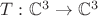 $T:{\mathbb{C}^3} \to {\mathbb{C}^3}$