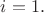 $i=1.$