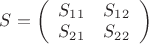 $S=\left( \begin{array}{cc} S_1_1 & S_1_2 \\ S_2_1 & S_2_2 \end{array} \right)$