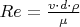$Re = \frac {v \cdot d \cdot \rho} {\mu}$