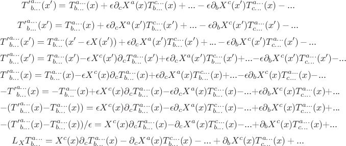 $${T'}_{b...}^{a...}(x')=T_{b...}^{a...}(x)+\epsilon \partial_c X^a (x) T_{b...}^{c...} (x)+...-\epsilon \partial_b X^c (x') T_{c...}^{a...}(x)-...$$
$${T'}_{b...}^{a...}(x')=T_{b...}^{a...}(x)+\epsilon \partial_c X^a (x') T_{b...}^{c...} (x')+...-\epsilon \partial_b X^c (x') T_{c...}^{a...}(x')-...$$
$${T'}_{b...}^{a...}(x')=T_{b...}^{a...}(x'-\epsilon X(x'))+\epsilon \partial_c X^a (x') T_{b...}^{c...} (x')+...-\epsilon \partial_b X^c (x') T_{c...}^{a...}(x')-...$$
$${T'}_{b...}^{a...}(x')=T_{b...}^{a...}(x')-\epsilon X^c(x')\partial_c T_{b...}^{a...}(x')+\epsilon \partial_c X^a (x') T_{b...}^{c...} (x')+...-\epsilon \partial_b X^c (x') T_{c...}^{a...}(x')-...$$
$${T'}_{b...}^{a...}(x)=T_{b...}^{a...}(x)-\epsilon X^c(x)\partial_c T_{b...}^{a...}(x)+\epsilon \partial_c X^a (x) T_{b...}^{c...} (x)+...-\epsilon \partial_b X^c (x) T_{c...}^{a...}(x)-...$$
$$-{T'}_{b...}^{a...}(x)=-T_{b...}^{a...}(x)+\epsilon X^c(x)\partial_c T_{b...}^{a...}(x)-\epsilon \partial_c X^a (x) T_{b...}^{c...} (x)-...+\epsilon \partial_b X^c (x) T_{c...}^{a...}(x)+...$$
$$-({T'}_{b...}^{a...}(x)-T_{b...}^{a...}(x))=\epsilon X^c(x)\partial_c T_{b...}^{a...}(x)-\epsilon \partial_c X^a (x) T_{b...}^{c...} (x)-...+\epsilon \partial_b X^c (x) T_{c...}^{a...}(x)+...$$
$$-({T'}_{b...}^{a...}(x)-T_{b...}^{a...}(x))/\epsilon = X^c(x)\partial_c T_{b...}^{a...}(x)- \partial_c X^a (x) T_{b...}^{c...} (x)-...+ \partial_b X^c (x) T_{c...}^{a...}(x)+...$$
$$L_X T_{b...}^{a...} = X^c(x)\partial_c T_{b...}^{a...}(x)- \partial_c X^a (x) T_{b...}^{c...} (x)-...+ \partial_b X^c (x) T_{c...}^{a...}(x)+...$$