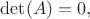 $\det(A)=0,$