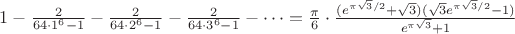 $1 - \frac 2 {64\cdot 1^6 - 1} - \frac 2 {64\cdot 2^6 - 1} - \frac 2 {64\cdot 3^6 - 1} - \cdots = \frac \pi 6 \cdot \frac {(e^{\pi\sqrt3/2}+\sqrt3)(\sqrt3e^{\pi\sqrt3/2}-1)}{e^{\pi\sqrt3}+1}$