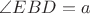 $\angle EBD=a$ $\angle EBD=a$