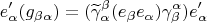 \[
e'_\alpha  (g_{\beta \alpha } ) = (\widetilde\gamma ^\beta  _\alpha  (e_\beta  e_\alpha  )\gamma ^\alpha  _\beta  )e'_\alpha  
\]
