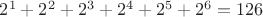 $2^1+2^2+2^3+2^4+2^5+2^6=126$