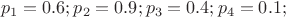 $$p_1=0.6; p_2=0.9; p_3=0.4; p_4=0.1;$$ $$p_1=0.6; p_2=0.9; p_3=0.4; p_4=0.1;$$