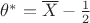 $\theta^*=\overline{X}-\frac12$