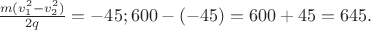 $\frac{m(v_1^2 - v_2^2)}{2q} = -45; 600 - (-45) = 600 + 45 = 645.$