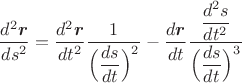 $$\dfrac{d^2\mbox{\boldmath$r$}}{ds^2}=\dfrac{d^2\mbox{\boldmath$r$}}{dt^2}\dfrac{1}{\Big(\dfrac{ds}{dt}\Big)^2}-\dfrac{d\mbox{\boldmath$r$}}{dt}\dfrac{\dfrac{d^2s}{dt^2}}{\Big(\dfrac{ds}{dt}\Big)^3}$$